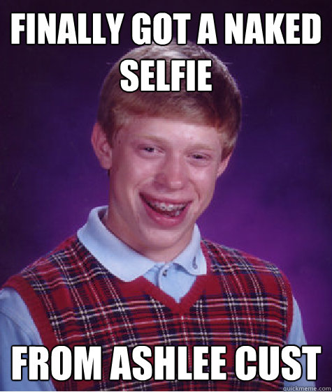 finally got a naked selfie from ashlee cust  Bad Luck Brian