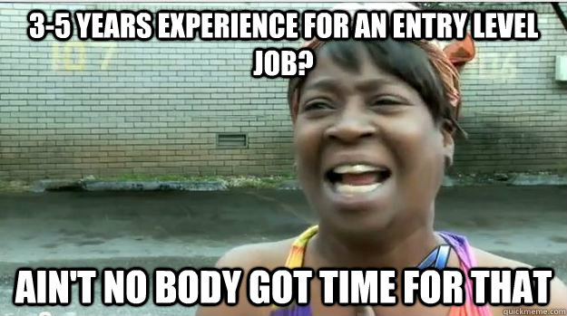 3-5 years experience for an entry level job? AIN'T NO BODY GOT TIME FOR THAT  AINT NO BODY GOT TIME FOR DAT