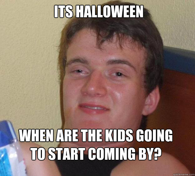  its halloween When are the kids going to start coming by?  10 Guy