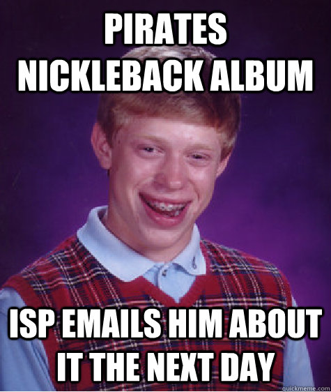 Pirates nickleback album ISP emails him about it the next day  Bad Luck Brian