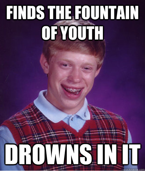 FINDS THE FOUNTAIN OF YOUTH DROWNS IN IT  Bad Luck Brian