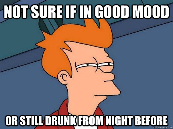 Not sure if in good mood Or still drunk from night before  Futurama Fry