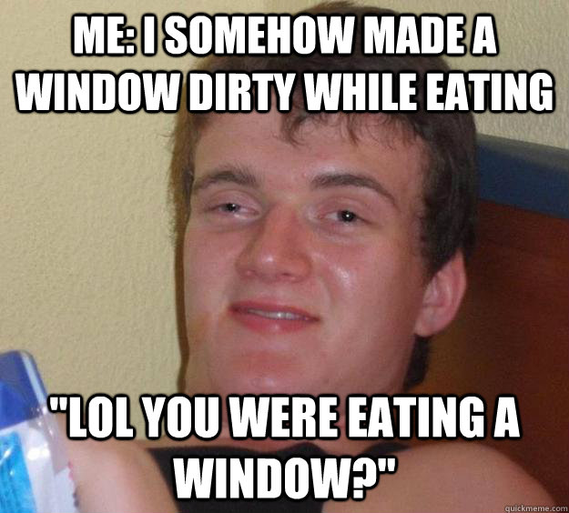 me: i somehow made a window dirty while eating 