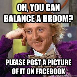 Oh, you can balance a broom? Please post a picture of it on Facebook  - Oh, you can balance a broom? Please post a picture of it on Facebook   Condescending Wonka