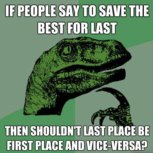 If people say to save the best for last Then shouldn't last place be first place and vice-versa?  Philosoraptor