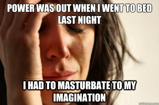 Power was out when i went to bed last night I had to masturbate to my imagination   First World Problems