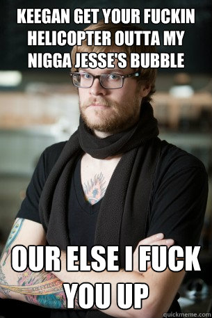 keegan get your fuckin helicopter outta my nigga jesse's bubble  our else i fuck you up  Hipster Barista