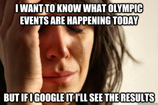 i want to know what olympic events are happening today but if i google it i'll see the results - i want to know what olympic events are happening today but if i google it i'll see the results  First World Problems