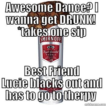 AWESOME DANCE? I WANNA GET DRUNK!  *TAKES ONE SIP BEST FRIEND LUCIE BLACKS OUT AND HAS TO GO TO THERAPY  Scumbag Alcohol