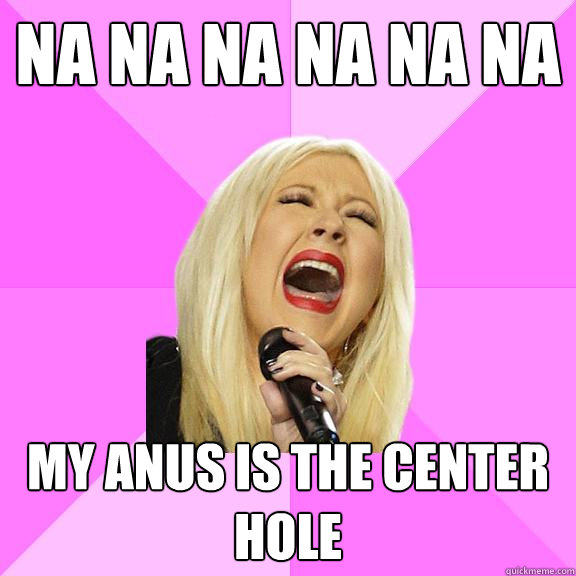 Na na na na na na  My anus is the center hole  Wrong Lyrics Christina