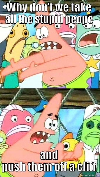 Misanthropist meme - WHY DON'T WE TAKE ALL THE STUPID PEOPE AND PUSH THEM OFF A CLIFF Push it somewhere else Patrick