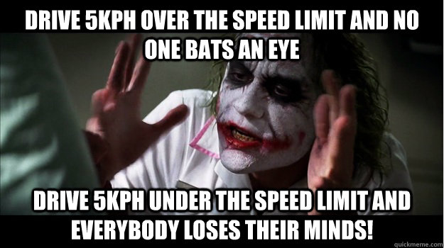 Drive 5kph over the speed limit and no one bats an eye Drive 5kph under the speed limit and EVERYBODY LOSES THeir minds!  Joker Mind Loss