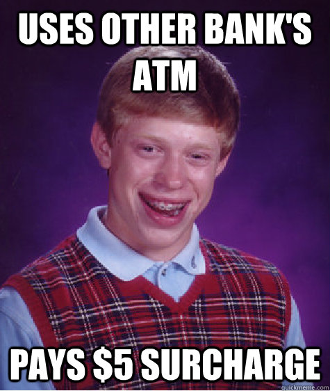 uses other bank's ATM pays $5 surcharge  Bad Luck Brian