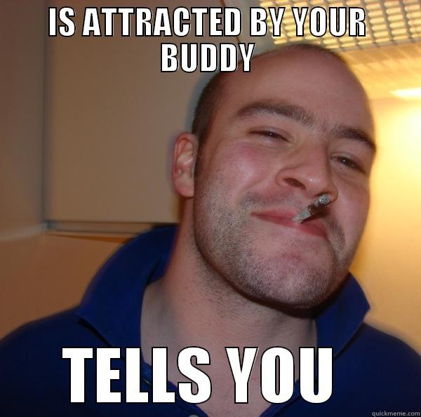 IS ATTRACTED BY YOUR BUDDY TELLS YOU  Good Guy Greg 