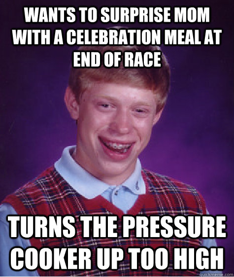 Wants to surprise mom with a celebration meal at end of race turns the pressure cooker up too high - Wants to surprise mom with a celebration meal at end of race turns the pressure cooker up too high  Bad Luck Brian