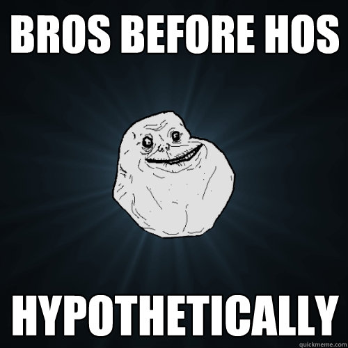 Bros before hos Hypothetically  Forever Alone