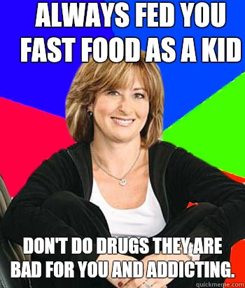 Always fed you fast food as a kid Don't do drugs they are bad for you and addicting.  Sheltering Suburban Mom