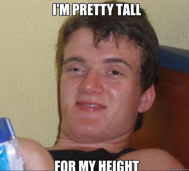 I'm pretty tall for my height  