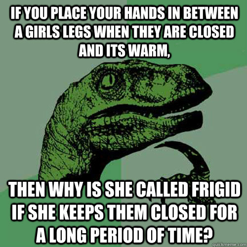 If you place your hands in between a girls legs when they are closed and its warm, then why is she called frigid if she keeps them closed for a long period of time?  Philosoraptor