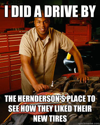 I did a drive by the Hernderson's place to see how they liked their new tires  Black Mechanic