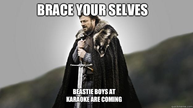 Brace your selves Beastie Boys at karaoke are coming  Ned stark winter is coming