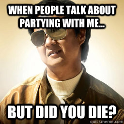 When people talk about partying with me... But did you die?  Mr Chow