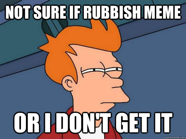 Not sure if rubbish meme Or i don't get it  Futurama Fry