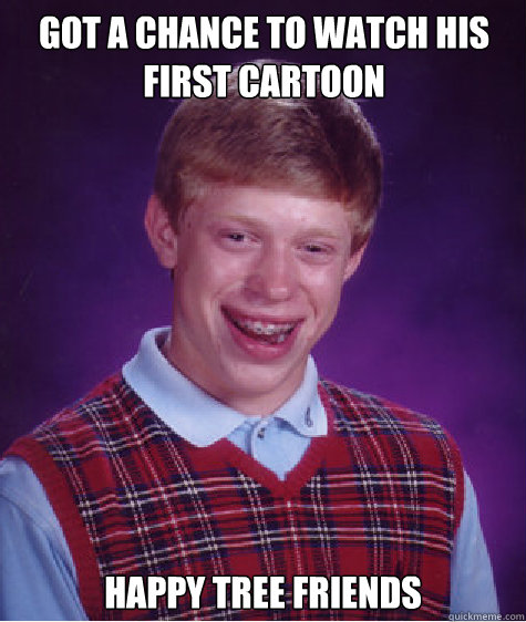 got a chance to watch his first cartoon Happy tree friends  Bad Luck Brian