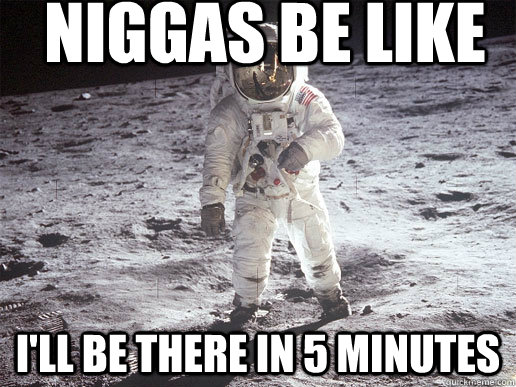 NIGGAS BE LIKE I'll be there in 5 minutes  