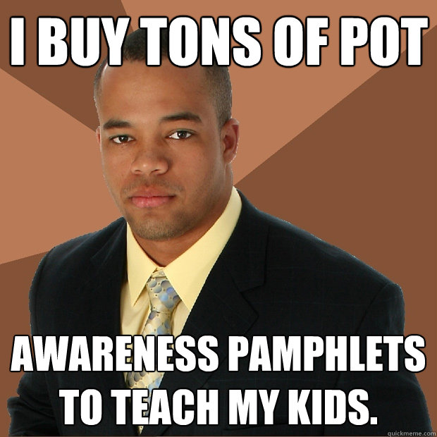 I buy tons of pot awareness pamphlets to teach my kids.  Successful Black Man