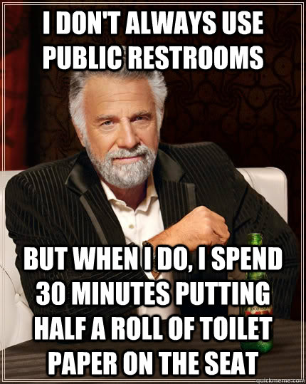 I don't always use public restrooms but when I do, I spend 30 minutes putting half a roll of toilet paper on the seat  The Most Interesting Man In The World