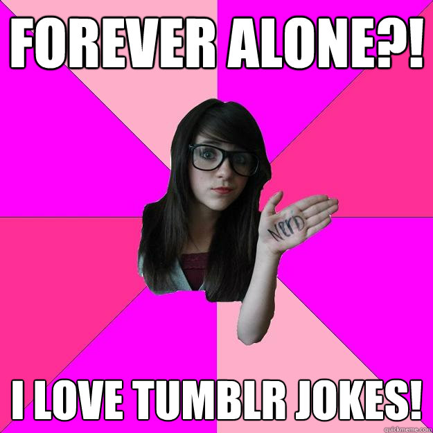 Forever alone?! I LOVE TUMBLR JOKES!  Idiot Nerd Girl