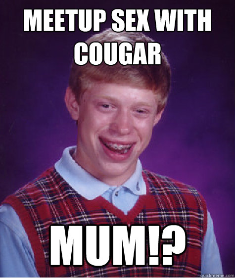 Meetup sex with cougar mum!? - Meetup sex with cougar mum!?  Bad Luck Brian