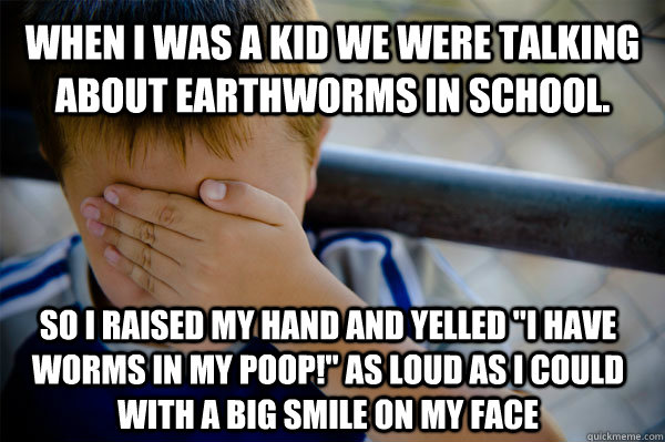 When I was a kid we were talking about earthworms in school. So I raised my hand and yelled 