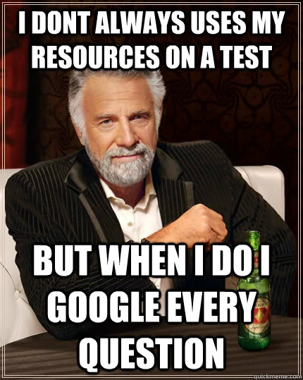 I dont always uses my resources on a test but when I do i google every question   The Most Interesting Man In The World