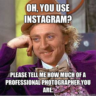 Oh, you use instagram? Please tell me how much of a professional photographer you are. - Oh, you use instagram? Please tell me how much of a professional photographer you are.  Condescending Wonka