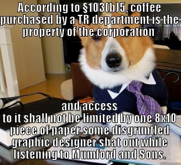 ACCORDING TO §103(B)5, COFFEE PURCHASED BY A TR DEPARTMENT IS THE PROPERTY OF THE CORPORATION  AND ACCESS TO IT SHALL NOT BE LIMITED BY ONE 8X10 PIECE OF PAPER SOME DISGRUNTLED GRAPHIC DESIGNER SHAT OUT WHILE LISTENING TO MUMFORD AND SONS. Lawyer Dog