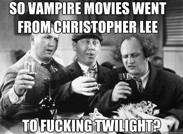 So vampire movies went from christopher lee to fucking twilight?  