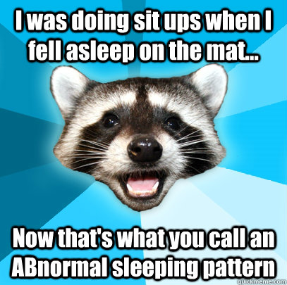 I was doing sit ups when I fell asleep on the mat... Now that's what you call an ABnormal sleeping pattern - I was doing sit ups when I fell asleep on the mat... Now that's what you call an ABnormal sleeping pattern  Lame Pun Coon