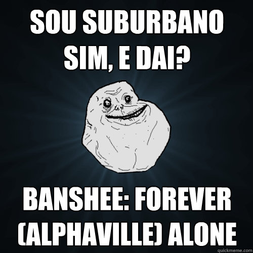 sou suburbano sim, e dai? banshee: forever (alphaville) alone  Forever Alone