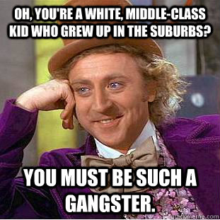 Oh, you're a white, middle-class kid who grew up in the suburbs? You must be such a gangster. - Oh, you're a white, middle-class kid who grew up in the suburbs? You must be such a gangster.  Creepy Wonka