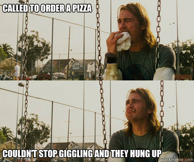 Called to order a pizza Couldn't stop giggling and they hung up  First World Stoner Problems