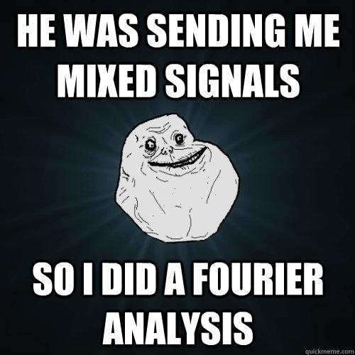 He was sending me mixed signals so I did a fourier analysis - He was sending me mixed signals so I did a fourier analysis  Forever Alone