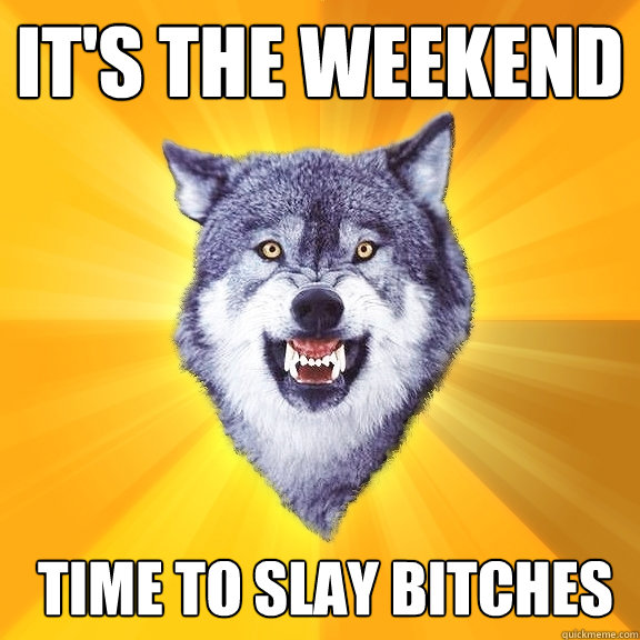 It's the weekend TIME TO SLAY BITCHES  Courage Wolf