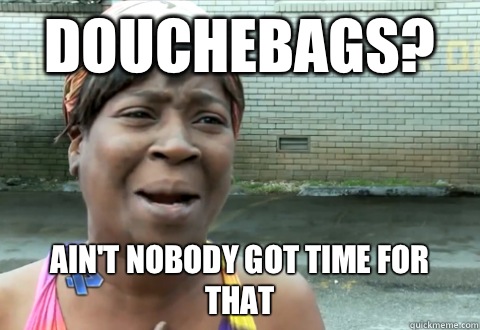 Douchebags? Ain't nobody got time for that - Douchebags? Ain't nobody got time for that  aint nobody got time