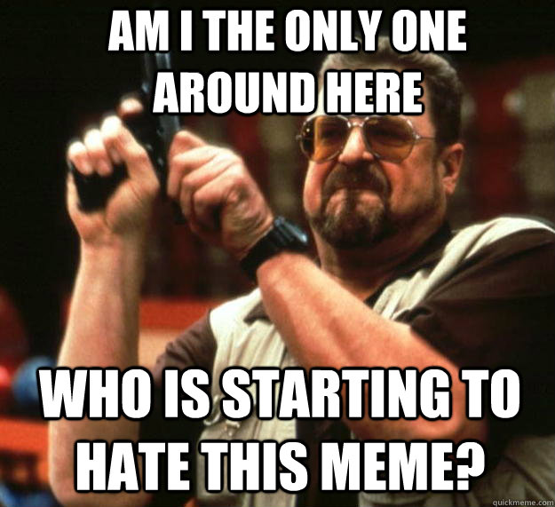 Am I the only one around here who is starting to hate this meme?  Angry Walter