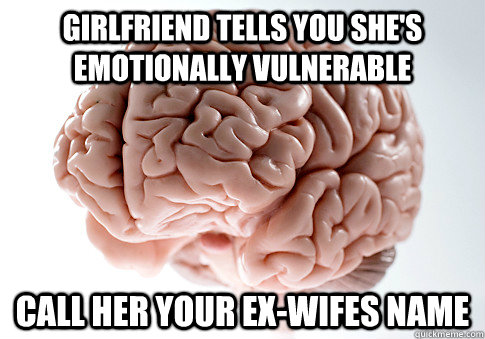 Girlfriend tells you she's emotionally vulnerable Call her your EX-WIFEs NAME  Scumbag Brain