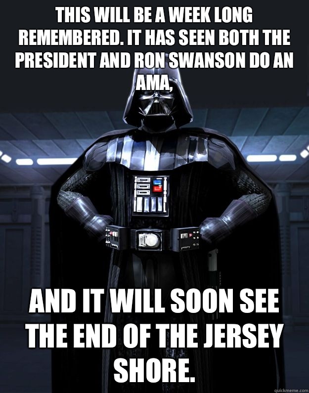 This will be a week long remembered. It has seen both The President and Ron Swanson do an AMA,  And It will soon see the end of the jersey shore.  Darth Vader