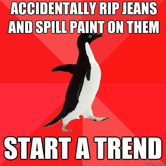 accidentally rip jeans and spill paint on them Start a trend - accidentally rip jeans and spill paint on them Start a trend  Socially Awesome Penguin