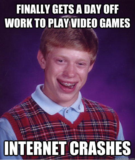 finally gets a day off work to play video games internet crashes - finally gets a day off work to play video games internet crashes  Bad Luck Brian